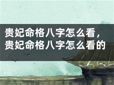 贵妃命格八字怎么看，贵妃命格八字怎么看的