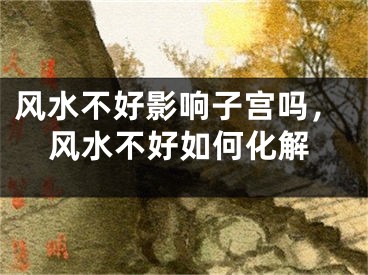 风水不好影响子宫吗，风水不好如何化解