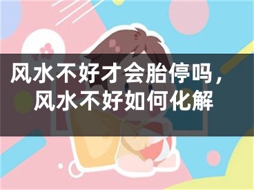 风水不好才会胎停吗，风水不好如何化解