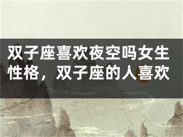 双子座喜欢夜空吗女生性格，双子座的人喜欢