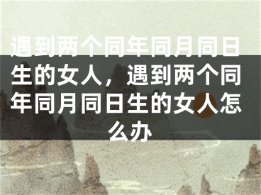 遇到两个同年同月同日生的女人，遇到两个同年同月同日生的女人怎么办