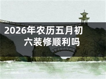 2026年农历五月初六装修顺利吗