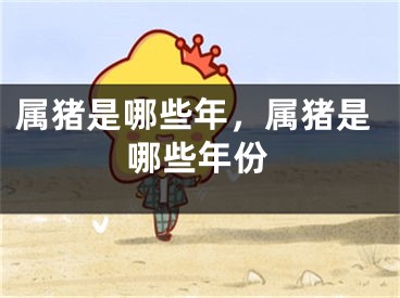 属猪是哪些年，属猪是哪些年份
