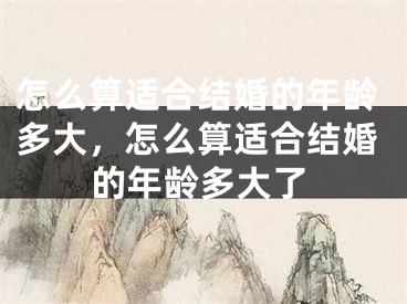 怎么算适合结婚的年龄多大，怎么算适合结婚的年龄多大了