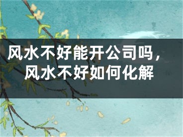 风水不好能开公司吗，风水不好如何化解