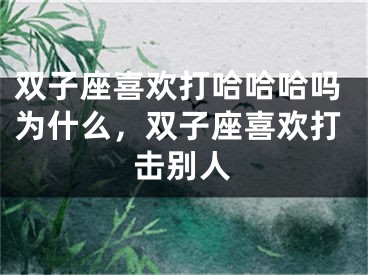 双子座喜欢打哈哈哈吗为什么，双子座喜欢打击别人