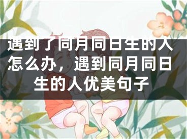 遇到了同月同日生的人怎么办，遇到同月同日生的人优美句子