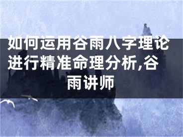 如何运用谷雨八字理论进行精准命理分析,谷雨讲师