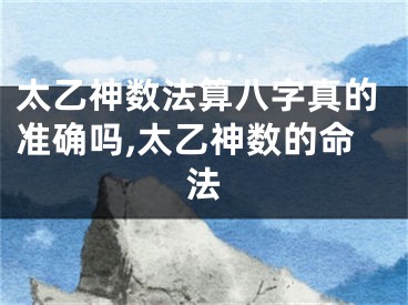 太乙神数法算八字真的准确吗,太乙神数的命法
