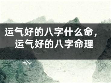 运气好的八字什么命，运气好的八字命理