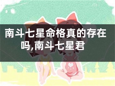 南斗七星命格真的存在吗,南斗七星君