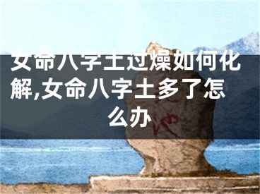 女命八字土过燥如何化解,女命八字土多了怎么办
