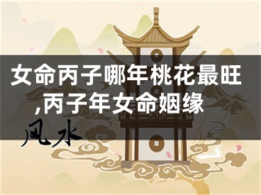 女命丙子哪年桃花最旺,丙子年女命姻缘
