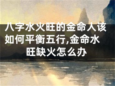 八字水火旺的金命人该如何平衡五行,金命水旺缺火怎么办
