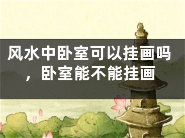 风水中卧室可以挂画吗，卧室能不能挂画