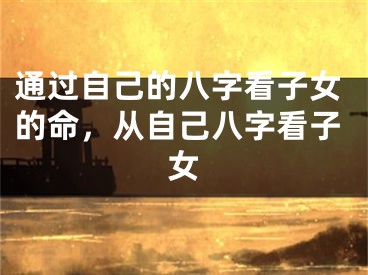 通过自己的八字看子女的命，从自己八字看子女