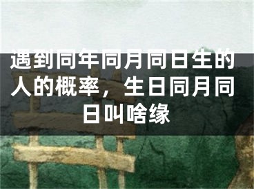 遇到同年同月同日生的人的概率，生日同月同日叫啥缘