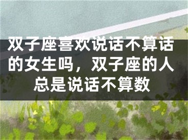 双子座喜欢说话不算话的女生吗,双子座的人总是说话不算数