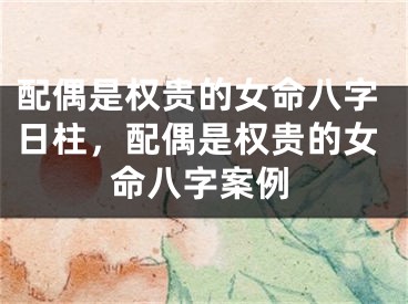 配偶是权贵的女命八字日柱，配偶是权贵的女命八字案例