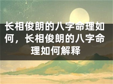 长相俊朗的八字命理如何，长相俊朗的八字命理如何解释