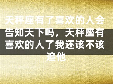 天秤座有了喜欢的人会告知天下吗,天秤座有喜欢的人了我还该不该追他