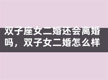双子座女二婚还会离婚吗,双子女二婚怎么样