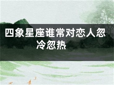 四象星座谁常对恋人忽冷忽热 