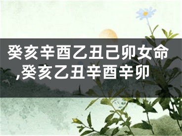 癸亥辛酉乙丑己卯女命,癸亥乙丑辛酉辛卯