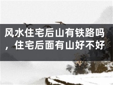 风水住宅后山有铁路吗，住宅后面有山好不好
