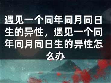 遇见一个同年同月同日生的异性，遇见一个同年同月同日生的异性怎么办