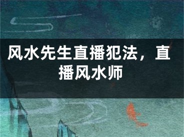 风水先生直播犯法，直播风水师
