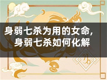 身弱七杀为用的女命,身弱七杀如何化解
