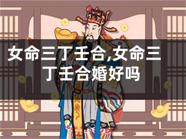 女命三丁壬合,女命三丁壬合婚好吗