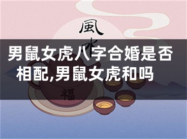 男鼠女虎八字合婚是否相配,男鼠女虎和吗