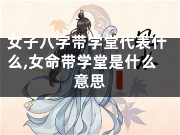 女子八字带学堂代表什么,女命带学堂是什么意思