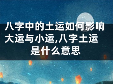 八字中的土运如何影响大运与小运,八字土运是什么意思