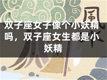 双子座女子像个小妖精吗，双子座女生都是小妖精