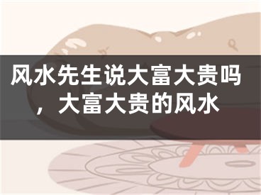 风水先生说大富大贵吗，大富大贵的风水