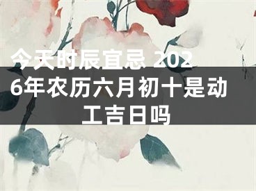 今天时辰宜忌 2026年农历六月初十是动工吉日吗