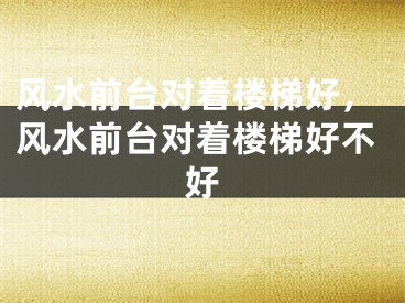 风水前台对着楼梯好，风水前台对着楼梯好不好