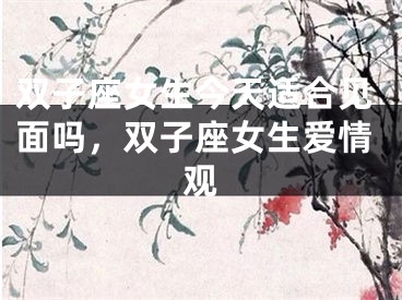 双子座女生今天适合见面吗，双子座女生爱情观