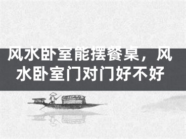 风水卧室能摆餐桌，风水卧室门对门好不好