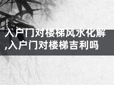 入户门对楼梯风水化解,入户门对楼梯吉利吗