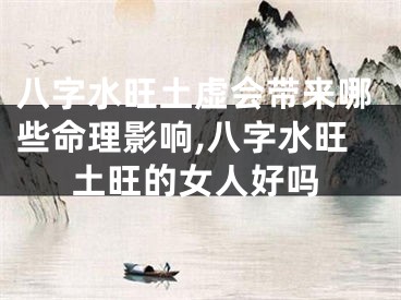 八字水旺土虚会带来哪些命理影响,八字水旺土旺的女人好吗