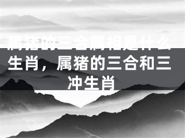 属猪的三合属相是什么生肖，属猪的三合和三冲生肖