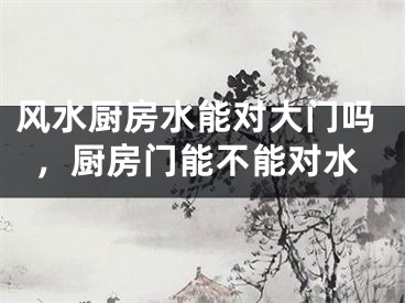 风水厨房水能对大门吗,厨房门能不能对水