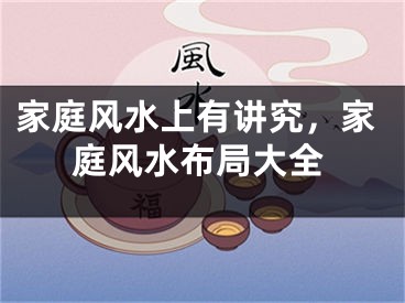 家庭风水上有讲究，家庭风水布局大全
