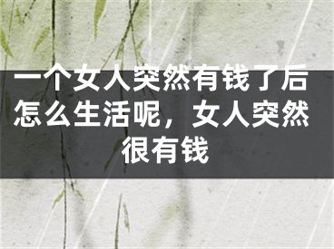 一个女人突然有钱了后怎么生活呢，女人突然很有钱