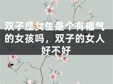 双子座女生是个有福气的女孩吗，双子的女人好不好