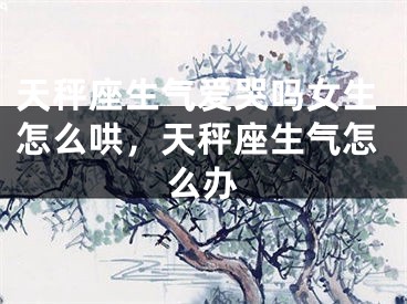 天秤座生气爱哭吗女生怎么哄,天秤座生气怎么办